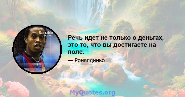 Речь идет не только о деньгах, это то, что вы достигаете на поле.