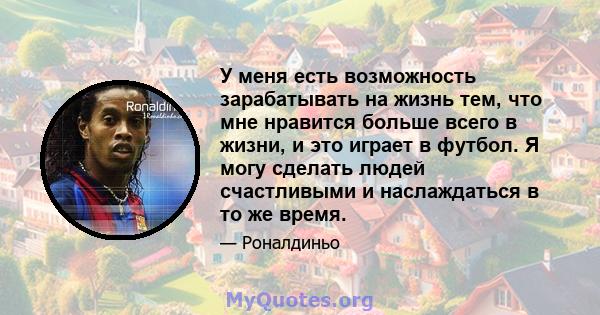 У меня есть возможность зарабатывать на жизнь тем, что мне нравится больше всего в жизни, и это играет в футбол. Я могу сделать людей счастливыми и наслаждаться в то же время.