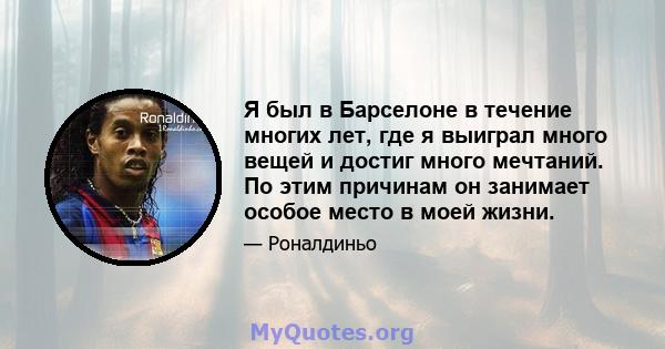 Я был в Барселоне в течение многих лет, где я выиграл много вещей и достиг много мечтаний. По этим причинам он занимает особое место в моей жизни.