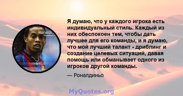 Я думаю, что у каждого игрока есть индивидуальный стиль. Каждый из них обеспокоен тем, чтобы дать лучшее для его команды, и я думаю, что мой лучший талант - дриблинг и создание целевых ситуаций, давая помощь или