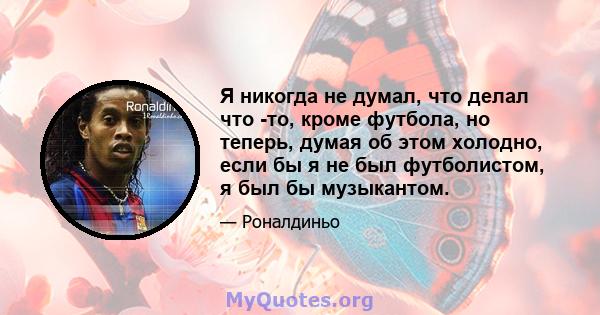 Я никогда не думал, что делал что -то, кроме футбола, но теперь, думая об этом холодно, если бы я не был футболистом, я был бы музыкантом.