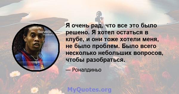 Я очень рад, что все это было решено. Я хотел остаться в клубе, и они тоже хотели меня, не было проблем. Было всего несколько небольших вопросов, чтобы разобраться.