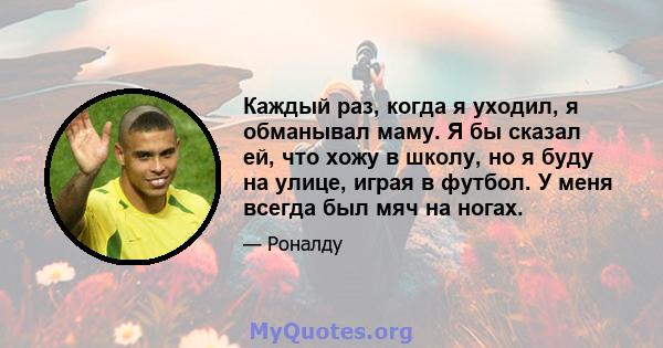 Каждый раз, когда я уходил, я обманывал маму. Я бы сказал ей, что хожу в школу, но я буду на улице, играя в футбол. У меня всегда был мяч на ногах.