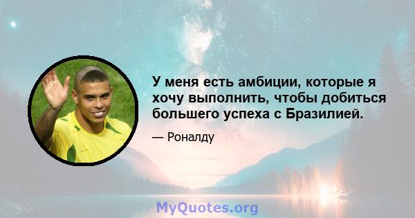 У меня есть амбиции, которые я хочу выполнить, чтобы добиться большего успеха с Бразилией.