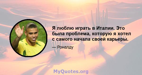 Я люблю играть в Италии. Это была проблема, которую я хотел с самого начала своей карьеры.