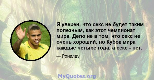 Я уверен, что секс не будет таким полезным, как этот чемпионат мира. Дело не в том, что секс не очень хороший, но Кубок мира каждые четыре года, а секс - нет.