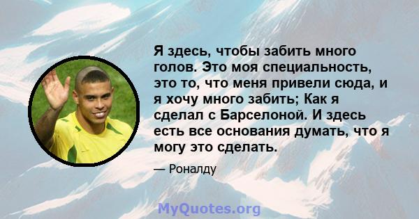 Я здесь, чтобы забить много голов. Это моя специальность, это то, что меня привели сюда, и я хочу много забить; Как я сделал с Барселоной. И здесь есть все основания думать, что я могу это сделать.