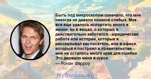 Быть под микроскопом означало, что мне никогда не давали никакой слабых. Мне все еще удалось испортить много в жизни, но в вещах, о которых я действительно заботился - юридическая работа или истории, которые я