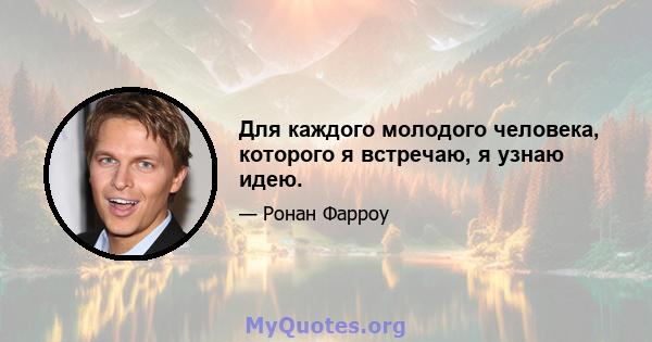 Для каждого молодого человека, которого я встречаю, я узнаю идею.