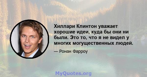 Хиллари Клинтон уважает хорошие идеи, куда бы они ни были. Это то, что я не видел у многих могущественных людей.