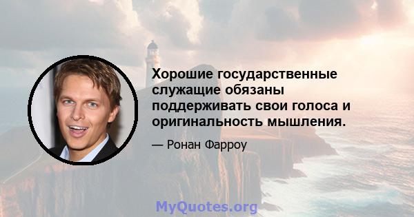 Хорошие государственные служащие обязаны поддерживать свои голоса и оригинальность мышления.