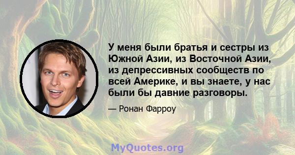 У меня были братья и сестры из Южной Азии, из Восточной Азии, из депрессивных сообществ по всей Америке, и вы знаете, у нас были бы давние разговоры.