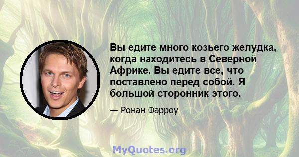 Вы едите много козьего желудка, когда находитесь в Северной Африке. Вы едите все, что поставлено перед собой. Я большой сторонник этого.