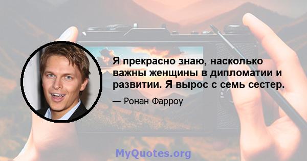 Я прекрасно знаю, насколько важны женщины в дипломатии и развитии. Я вырос с семь сестер.