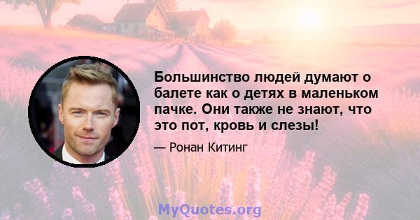 Большинство людей думают о балете как о детях в маленьком пачке. Они также не знают, что это пот, кровь и слезы!