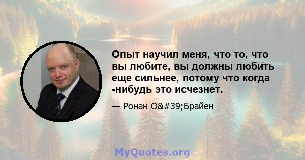 Опыт научил меня, что то, что вы любите, вы должны любить еще сильнее, потому что когда -нибудь это исчезнет.