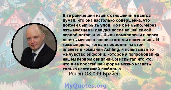 В те ранние дни наших отношений я всегда думал, что она настолько совершенна, что должен был быть улов. Но их не было. Через пять месяцев и два дня после нашей самой первой встречи мы были помолвлены и через девять