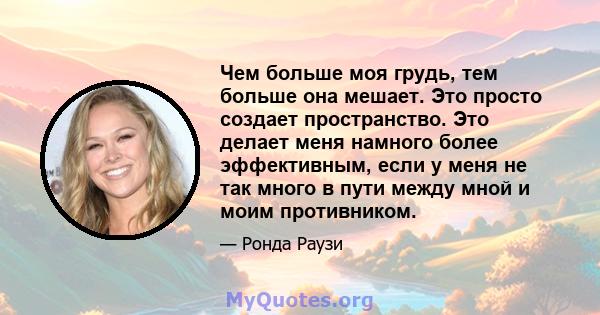 Чем больше моя грудь, тем больше она мешает. Это просто создает пространство. Это делает меня намного более эффективным, если у меня не так много в пути между мной и моим противником.