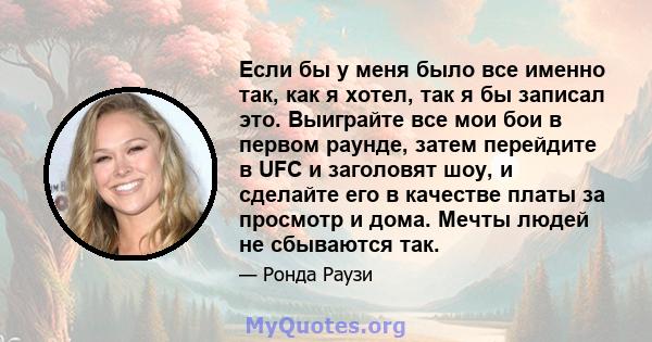 Если бы у меня было все именно так, как я хотел, так я бы записал это. Выиграйте все мои бои в первом раунде, затем перейдите в UFC и заголовят шоу, и сделайте его в качестве платы за просмотр и дома. Мечты людей не