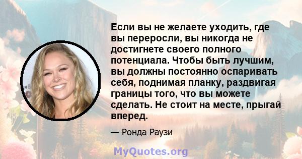 Если вы не желаете уходить, где вы переросли, вы никогда не достигнете своего полного потенциала. Чтобы быть лучшим, вы должны постоянно оспаривать себя, поднимая планку, раздвигая границы того, что вы можете сделать.