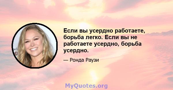 Если вы усердно работаете, борьба легко. Если вы не работаете усердно, борьба усердно.