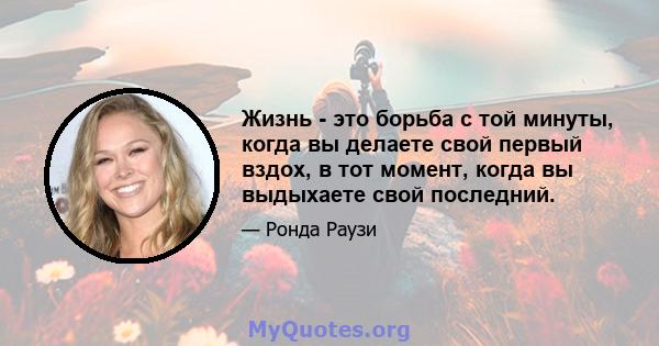 Жизнь - это борьба с той минуты, когда вы делаете свой первый вздох, в тот момент, когда вы выдыхаете свой последний.