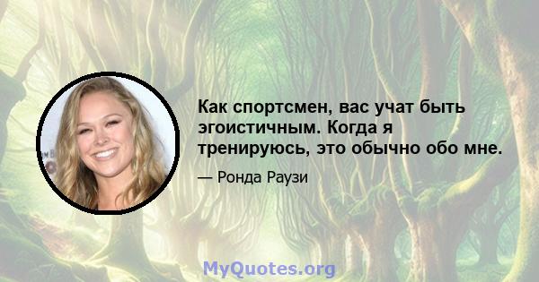 Как спортсмен, вас учат быть эгоистичным. Когда я тренируюсь, это обычно обо мне.