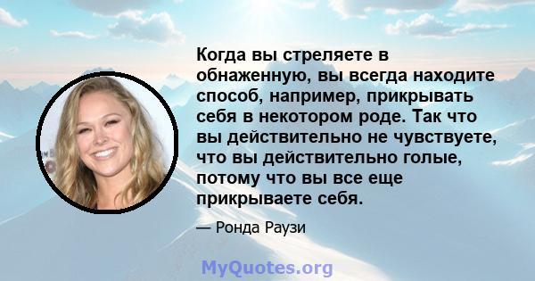 Когда вы стреляете в обнаженную, вы всегда находите способ, например, прикрывать себя в некотором роде. Так что вы действительно не чувствуете, что вы действительно голые, потому что вы все еще прикрываете себя.