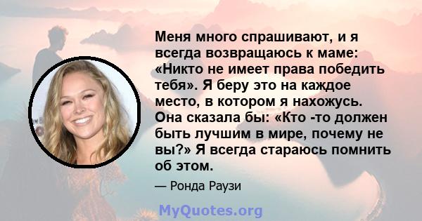 Меня много спрашивают, и я всегда возвращаюсь к маме: «Никто не имеет права победить тебя». Я беру это на каждое место, в котором я нахожусь. Она сказала бы: «Кто -то должен быть лучшим в мире, почему не вы?» Я всегда