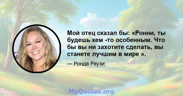 Мой отец сказал бы: «Ронни, ты будешь кем -то особенным. Что бы вы ни захотите сделать, вы станете лучшим в мире ».