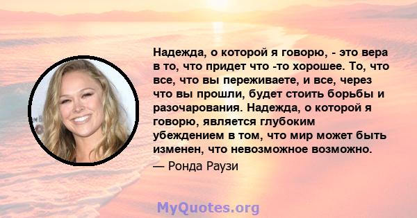 Надежда, о которой я говорю, - это вера в то, что придет что -то хорошее. То, что все, что вы переживаете, и все, через что вы прошли, будет стоить борьбы и разочарования. Надежда, о которой я говорю, является глубоким