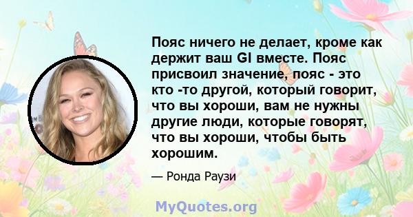 Пояс ничего не делает, кроме как держит ваш GI вместе. Пояс присвоил значение, пояс - это кто -то другой, который говорит, что вы хороши, вам не нужны другие люди, которые говорят, что вы хороши, чтобы быть хорошим.