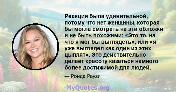 Реакция была удивительной, потому что нет женщины, которая бы могла смотреть на эти обложки и не быть похожими: «Это то, на что я мог бы выглядеть», или «я уже выглядел как один из этих цыплят». Это действительно делает 