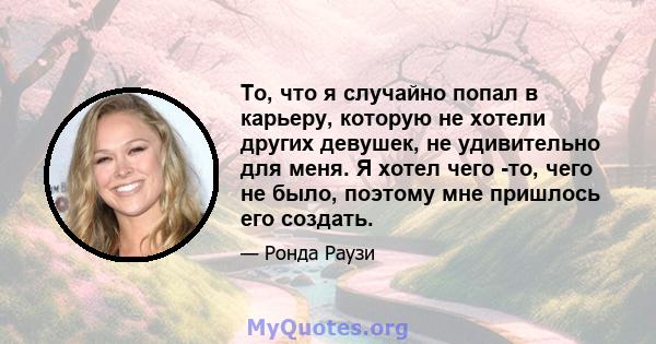 То, что я случайно попал в карьеру, которую не хотели других девушек, не удивительно для меня. Я хотел чего -то, чего не было, поэтому мне пришлось его создать.