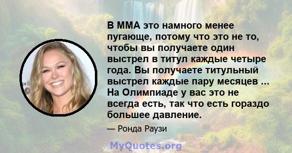 В ММА это намного менее пугающе, потому что это не то, чтобы вы получаете один выстрел в титул каждые четыре года. Вы получаете титульный выстрел каждые пару месяцев ... На Олимпиаде у вас это не всегда есть, так что