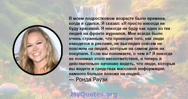 В моем подростковом возрасте были времена, когда я сдался. Я сказал: «Я просто никогда не буду красивой. Я никогда не буду как один из тех людей на фронте журналов. Мне всегда было очень странным, что проекция того, как 