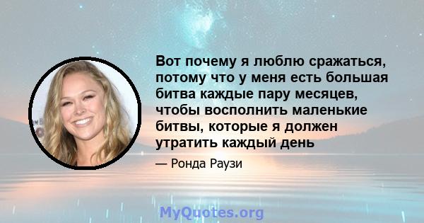 Вот почему я люблю сражаться, потому что у меня есть большая битва каждые пару месяцев, чтобы восполнить маленькие битвы, которые я должен утратить каждый день