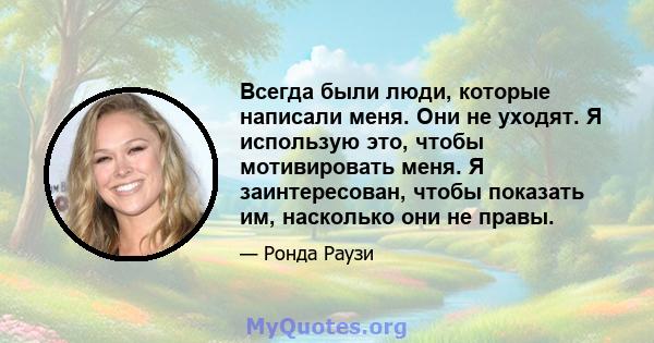 Всегда были люди, которые написали меня. Они не уходят. Я использую это, чтобы мотивировать меня. Я заинтересован, чтобы показать им, насколько они не правы.