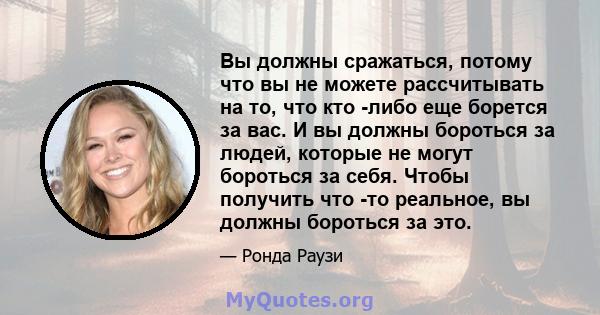 Вы должны сражаться, потому что вы не можете рассчитывать на то, что кто -либо еще борется за вас. И вы должны бороться за людей, которые не могут бороться за себя. Чтобы получить что -то реальное, вы должны бороться за 