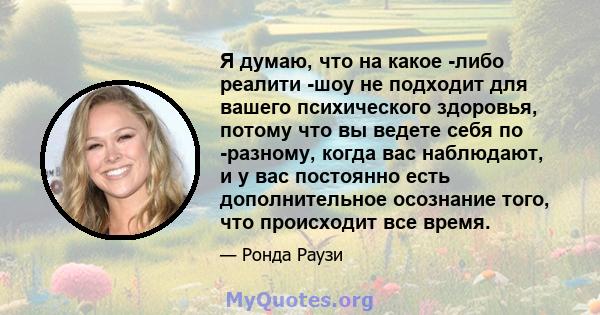 Я думаю, что на какое -либо реалити -шоу не подходит для вашего психического здоровья, потому что вы ведете себя по -разному, когда вас наблюдают, и у вас постоянно есть дополнительное осознание того, что происходит все 