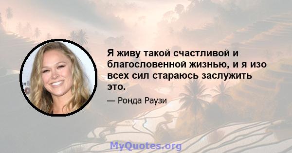 Я живу такой счастливой и благословенной жизнью, и я изо всех сил стараюсь заслужить это.