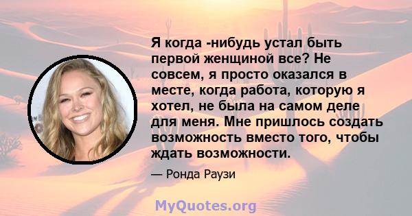 Я когда -нибудь устал быть первой женщиной все? Не совсем, я просто оказался в месте, когда работа, которую я хотел, не была на самом деле для меня. Мне пришлось создать возможность вместо того, чтобы ждать возможности.