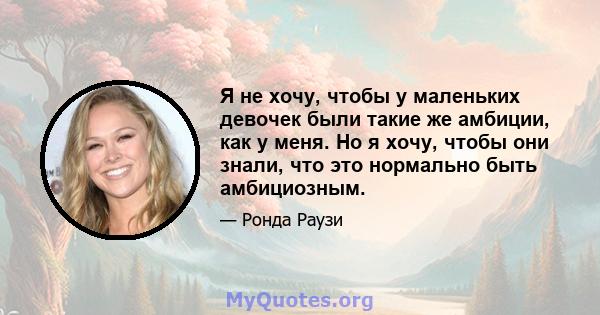 Я не хочу, чтобы у маленьких девочек были такие же амбиции, как у меня. Но я хочу, чтобы они знали, что это нормально быть амбициозным.