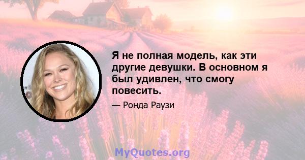 Я не полная модель, как эти другие девушки. В основном я был удивлен, что смогу повесить.