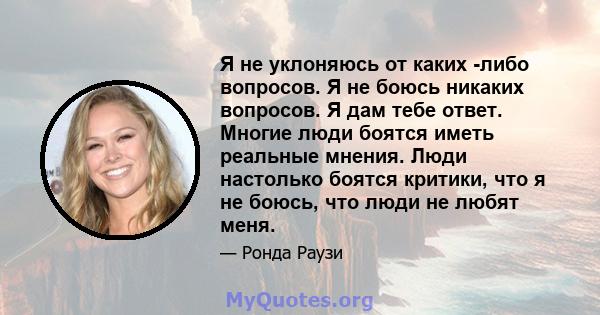 Я не уклоняюсь от каких -либо вопросов. Я не боюсь никаких вопросов. Я дам тебе ответ. Многие люди боятся иметь реальные мнения. Люди настолько боятся критики, что я не боюсь, что люди не любят меня.