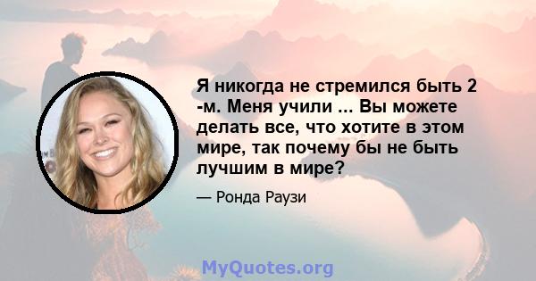 Я никогда не стремился быть 2 -м. Меня учили ... Вы можете делать все, что хотите в этом мире, так почему бы не быть лучшим в мире?