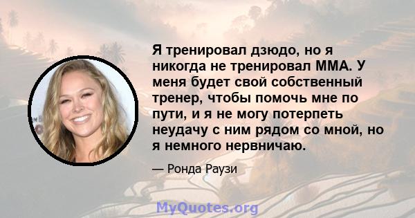 Я тренировал дзюдо, но я никогда не тренировал ММА. У меня будет свой собственный тренер, чтобы помочь мне по пути, и я не могу потерпеть неудачу с ним рядом со мной, но я немного нервничаю.