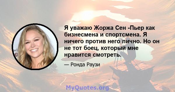 Я уважаю Жоржа Сен -Пьер как бизнесмена и спортсмена. Я ничего против него лично. Но он не тот боец, который мне нравится смотреть.