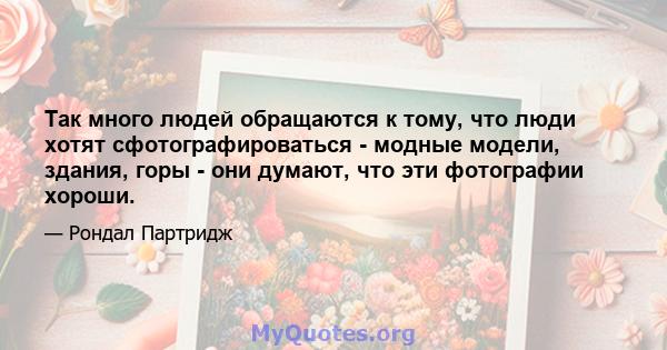 Так много людей обращаются к тому, что люди хотят сфотографироваться - модные модели, здания, горы - они думают, что эти фотографии хороши.