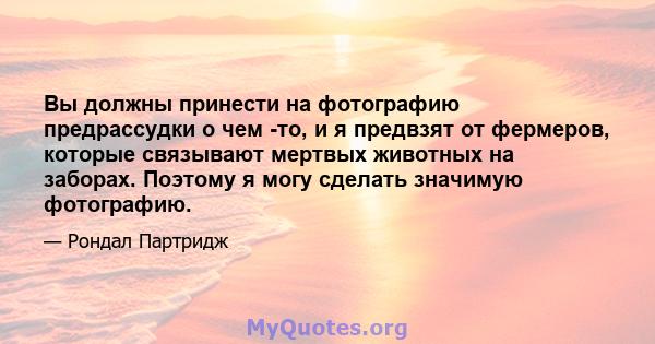 Вы должны принести на фотографию предрассудки о чем -то, и я предвзят от фермеров, которые связывают мертвых животных на заборах. Поэтому я могу сделать значимую фотографию.